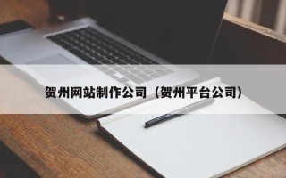 宁夏贺州网站制作公司（贺州平台公司）